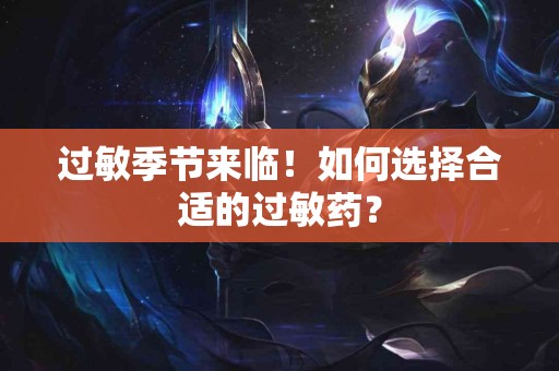 过敏季节来临！如何选择合适的过敏药？