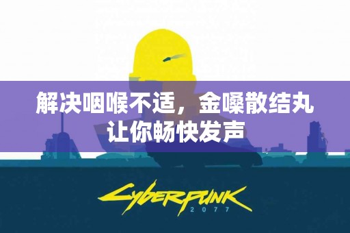 解决咽喉不适，金嗓散结丸让你畅快发声