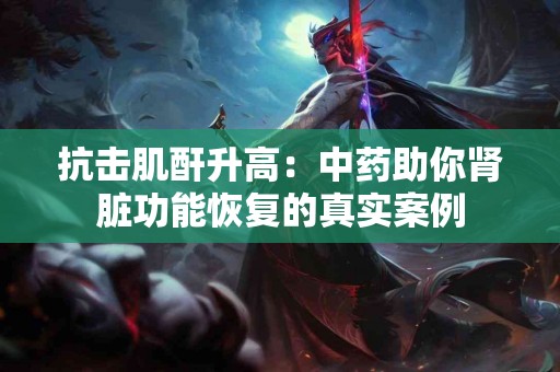 抗击肌酐升高：中药助你肾脏功能恢复的真实案例