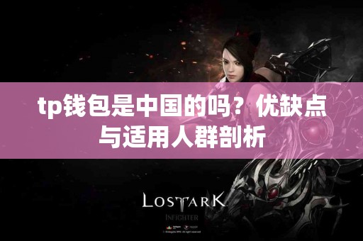 tp钱包是中国的吗？优缺点与适用人群剖析