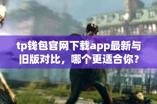 tp钱包官网下载app最新与旧版对比，哪个更适合你？