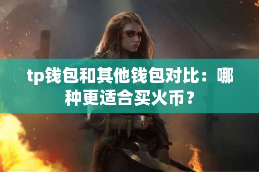 tp钱包和其他钱包对比：哪种更适合买火币？