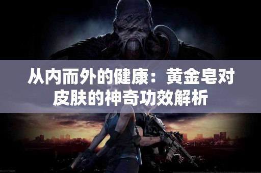 从内而外的健康：黄金皂对皮肤的神奇功效解析