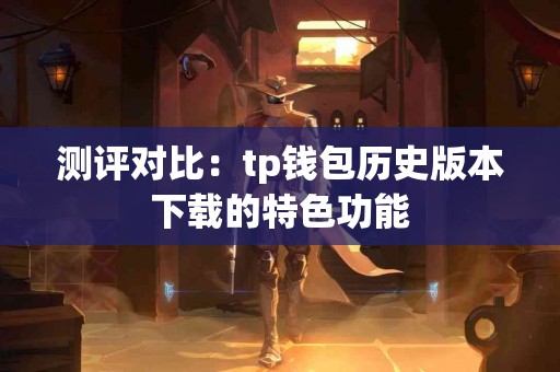 测评对比：tp钱包历史版本下载的特色功能