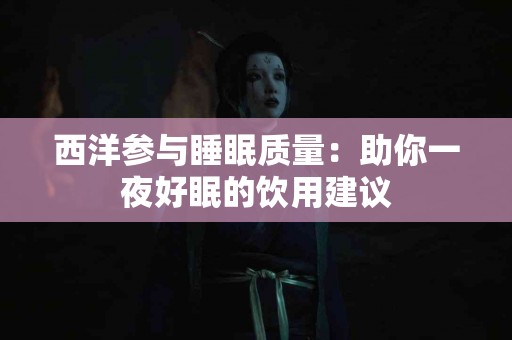 西洋参与睡眠质量：助你一夜好眠的饮用建议