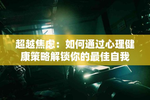 超越焦虑：如何通过心理健康策略解锁你的最佳自我