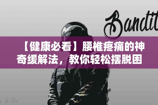 【健康必看】腰椎疼痛的神奇缓解法，教你轻松摆脱困扰