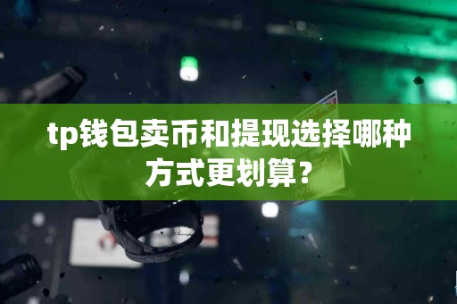 tp钱包卖币和提现选择哪种方式更划算？