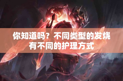 你知道吗？不同类型的发烧有不同的护理方式
