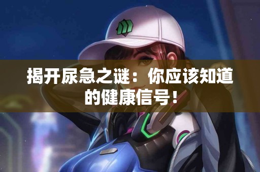 揭开尿急之谜：你应该知道的健康信号！