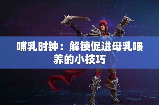 哺乳时钟：解锁促进母乳喂养的小技巧