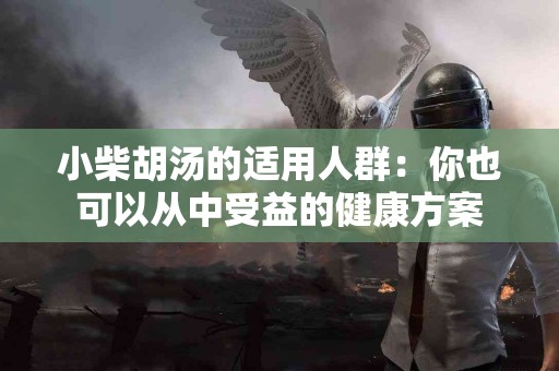 小柴胡汤的适用人群：你也可以从中受益的健康方案
