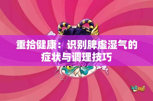 重拾健康：识别脾虚湿气的症状与调理技巧