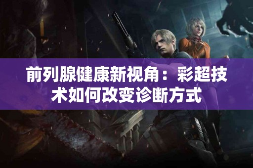 前列腺健康新视角：彩超技术如何改变诊断方式