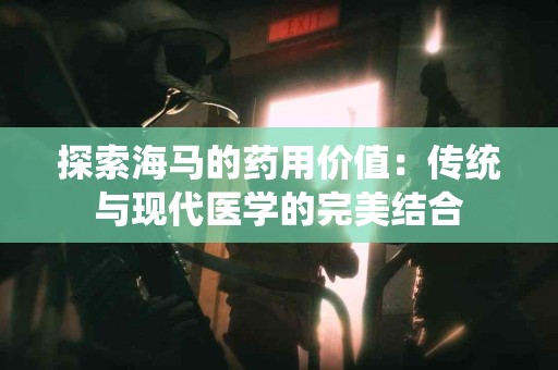 探索海马的药用价值：传统与现代医学的完美结合