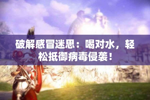 破解感冒迷思：喝对水，轻松抵御病毒侵袭！