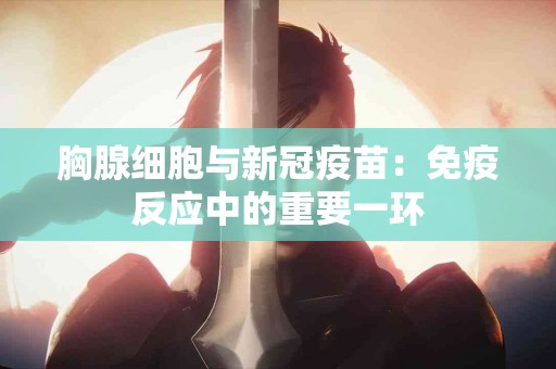 胸腺细胞与新冠疫苗：免疫反应中的重要一环