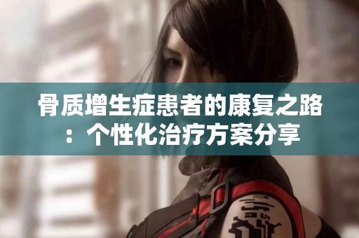 骨质增生症患者的康复之路：个性化治疗方案分享