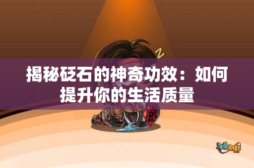 揭秘砭石的神奇功效：如何提升你的生活质量
