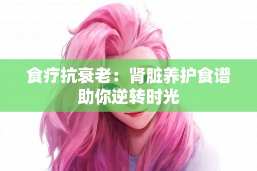 食疗抗衰老：肾脏养护食谱助你逆转时光