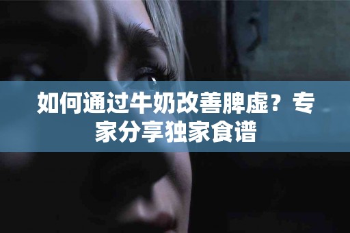 如何通过牛奶改善脾虚？专家分享独家食谱