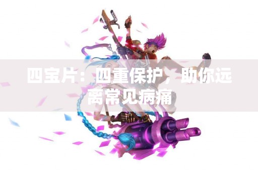 四宝片：四重保护，助你远离常见病痛