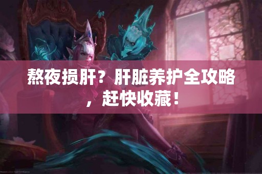 熬夜损肝？肝脏养护全攻略，赶快收藏！