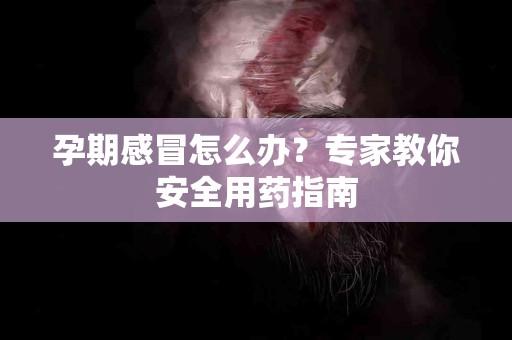 孕期感冒怎么办？专家教你安全用药指南