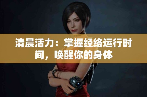 清晨活力：掌握经络运行时间，唤醒你的身体
