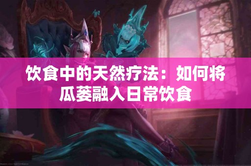 饮食中的天然疗法：如何将瓜蒌融入日常饮食