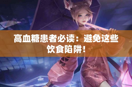 高血糖患者必读：避免这些饮食陷阱！