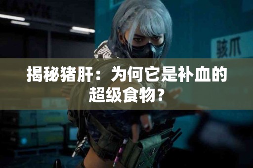 揭秘猪肝：为何它是补血的超级食物？