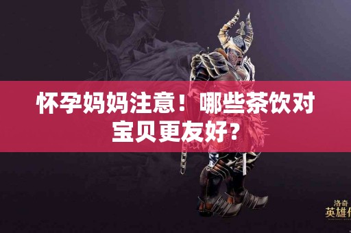 怀孕妈妈注意！哪些茶饮对宝贝更友好？