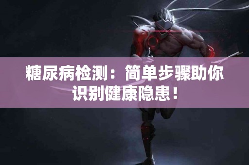 糖尿病检测：简单步骤助你识别健康隐患！