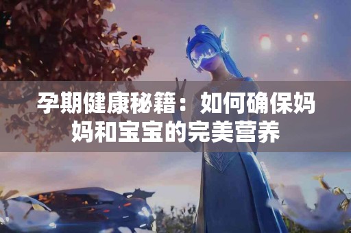 孕期健康秘籍：如何确保妈妈和宝宝的完美营养