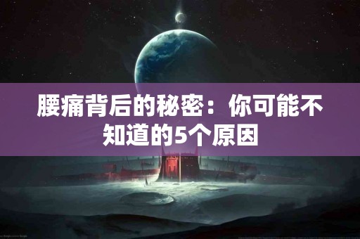 腰痛背后的秘密：你可能不知道的5个原因