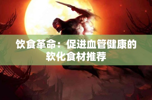 饮食革命：促进血管健康的软化食材推荐
