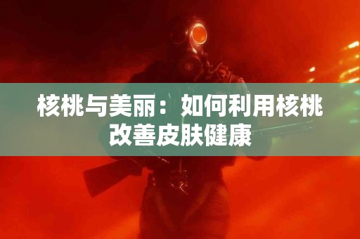 核桃与美丽：如何利用核桃改善皮肤健康