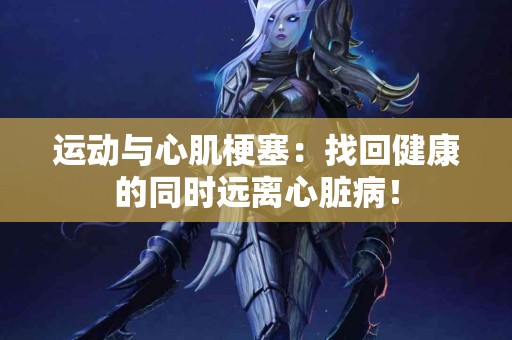 运动与心肌梗塞：找回健康的同时远离心脏病！