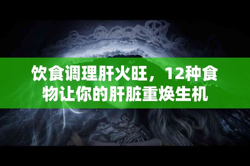 饮食调理肝火旺，12种食物让你的肝脏重焕生机
