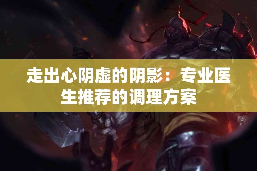 走出心阴虚的阴影：专业医生推荐的调理方案