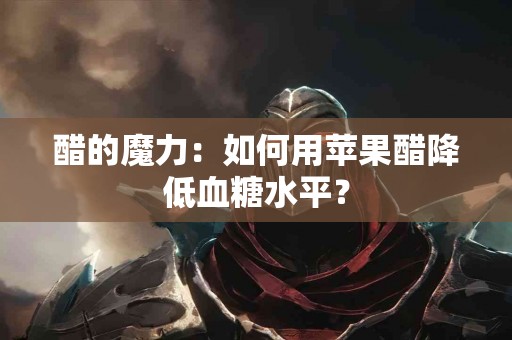 醋的魔力：如何用苹果醋降低血糖水平？