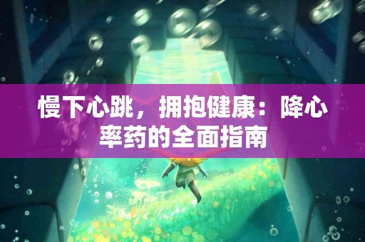 慢下心跳，拥抱健康：降心率药的全面指南
