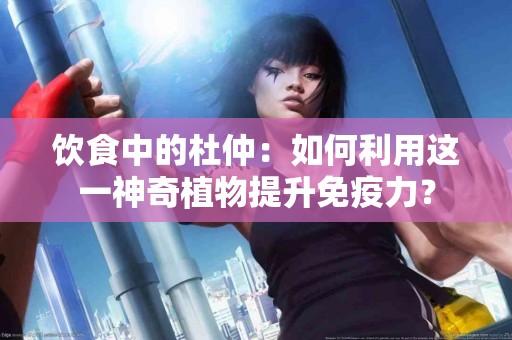 饮食中的杜仲：如何利用这一神奇植物提升免疫力？