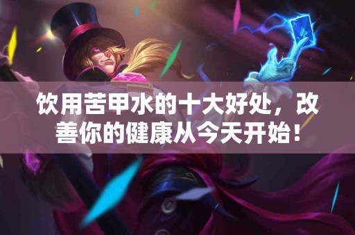 饮用苦甲水的十大好处，改善你的健康从今天开始！