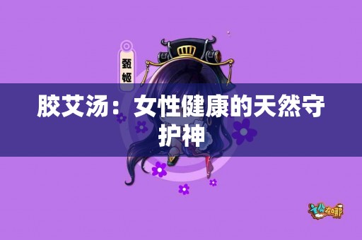 胶艾汤：女性健康的天然守护神