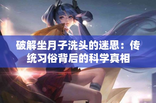 破解坐月子洗头的迷思：传统习俗背后的科学真相