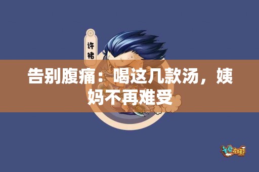 告别腹痛：喝这几款汤，姨妈不再难受