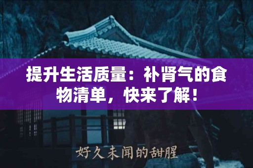 提升生活质量：补肾气的食物清单，快来了解！