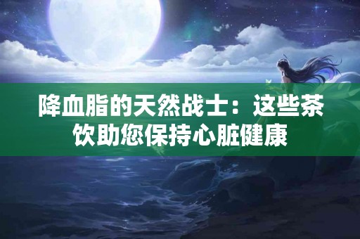 降血脂的天然战士：这些茶饮助您保持心脏健康